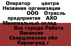 Оператор Call-центра › Название организации ­ Call-Telecom, ООО › Отрасль предприятия ­ АХО › Минимальный оклад ­ 45 000 - Все города Работа » Вакансии   . Свердловская обл.,Кировград г.